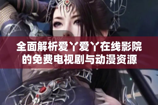 全面解析爱丫爱丫在线影院的免费电视剧与动漫资源