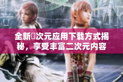 全新囧次元应用下载方式揭秘，享受丰富二次元内容