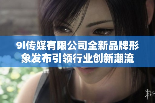 9i传媒有限公司全新品牌形象发布引领行业创新潮流