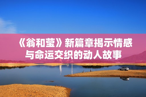 《翁和莹》新篇章揭示情感与命运交织的动人故事