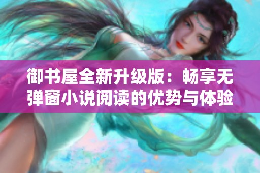 御书屋全新升级版：畅享无弹窗小说阅读的优势与体验