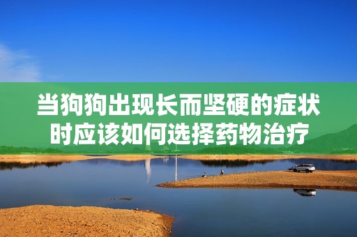 当狗狗出现长而坚硬的症状时应该如何选择药物治疗