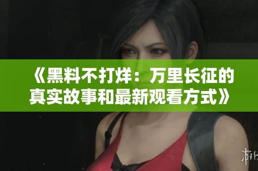 《黑料不打烊：万里长征的真实故事和最新观看方式》