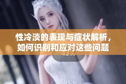 性冷淡的表现与症状解析，如何识别和应对这些问题