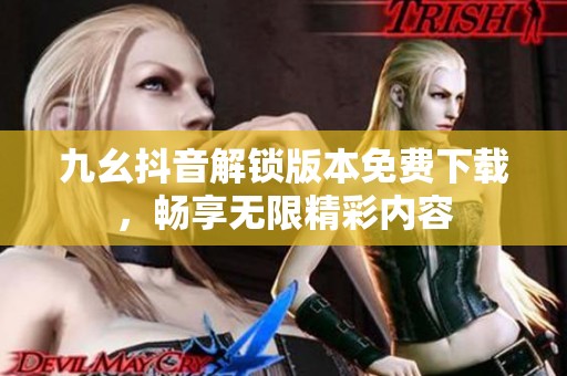 九幺抖音解锁版本免费下载，畅享无限精彩内容