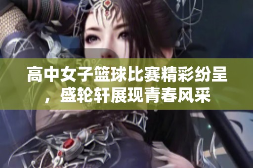 高中女子篮球比赛精彩纷呈，盛轮轩展现青春风采
