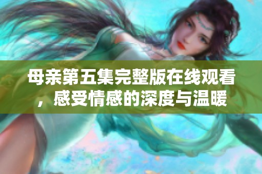 母亲第五集完整版在线观看，感受情感的深度与温暖