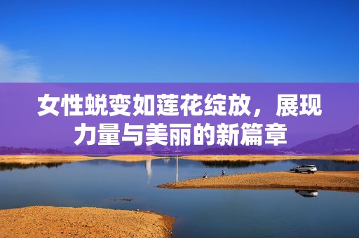女性蜕变如莲花绽放，展现力量与美丽的新篇章