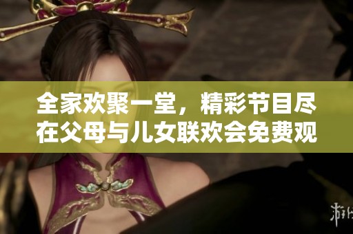 全家欢聚一堂，精彩节目尽在父母与儿女联欢会免费观看中