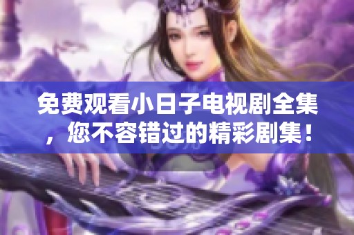 免费观看小日子电视剧全集，您不容错过的精彩剧集！