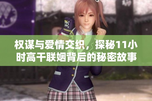 权谋与爱情交织，探秘11小时高干联姻背后的秘密故事