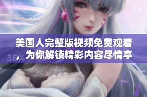 美国人完整版视频免费观看，为你解锁精彩内容尽情享受！