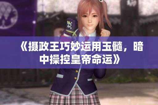 《摄政王巧妙运用玉髓，暗中操控皇帝命运》