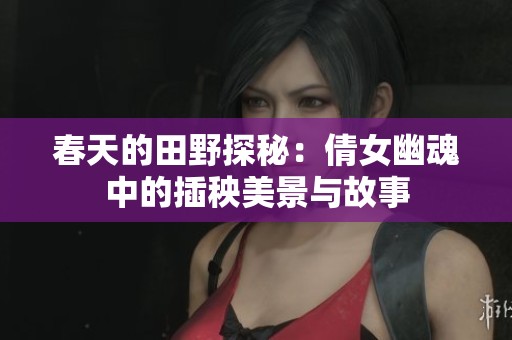 春天的田野探秘：倩女幽魂中的插秧美景与故事