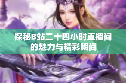 探秘B站二十四小时直播间的魅力与精彩瞬间