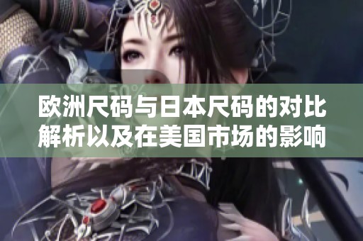 欧洲尺码与日本尺码的对比解析以及在美国市场的影响