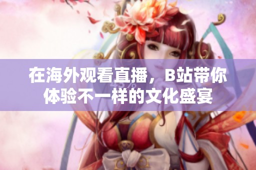 在海外观看直播，B站带你体验不一样的文化盛宴