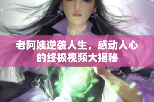 老阿姨逆袭人生，感动人心的终极视频大揭秘