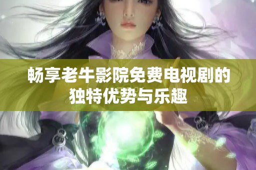 畅享老牛影院免费电视剧的独特优势与乐趣