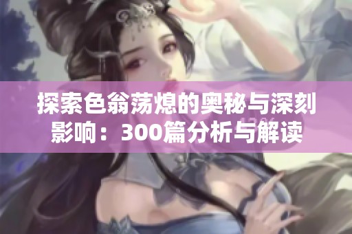 探索色翁荡熄的奥秘与深刻影响：300篇分析与解读