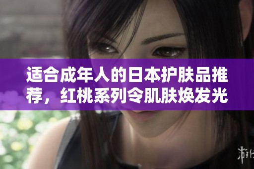适合成年人的日本护肤品推荐，红桃系列令肌肤焕发光彩