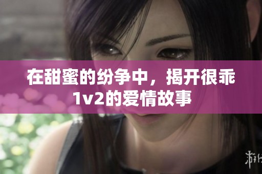 在甜蜜的纷争中，揭开很乖1v2的爱情故事