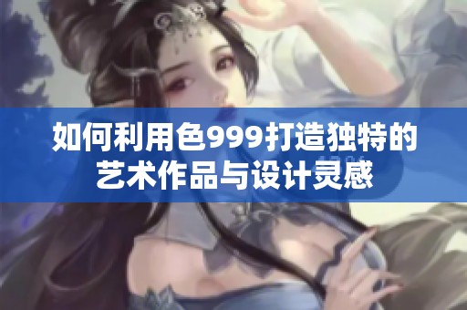 如何利用色999打造独特的艺术作品与设计灵感