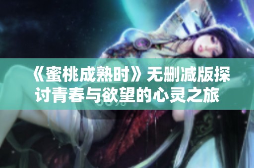 《蜜桃成熟时》无删减版探讨青春与欲望的心灵之旅