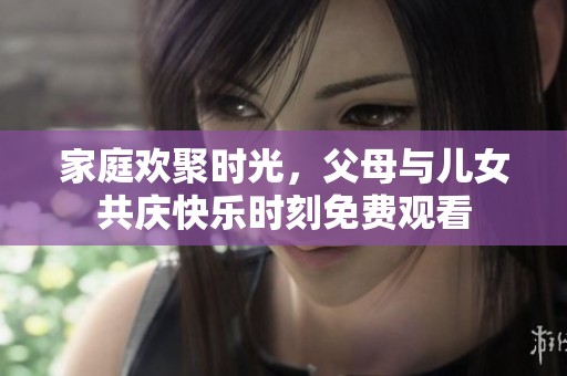 家庭欢聚时光，父母与儿女共庆快乐时刻免费观看
