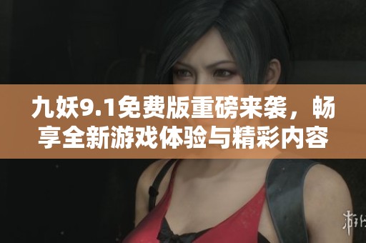 九妖9.1免费版重磅来袭，畅享全新游戏体验与精彩内容