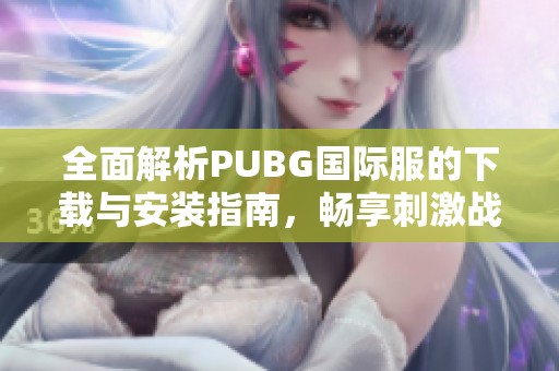 全面解析PUBG国际服的下载与安装指南，畅享刺激战场乐趣