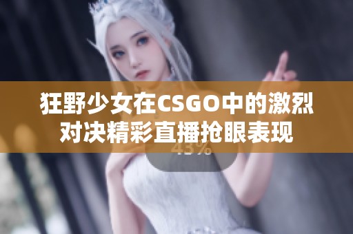 狂野少女在CSGO中的激烈对决精彩直播抢眼表现