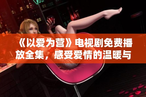 《以爱为营》电视剧免费播放全集，感受爱情的温暖与坚守