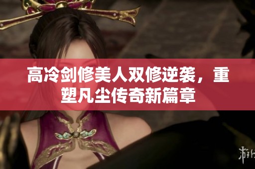 高冷剑修美人双修逆袭，重塑凡尘传奇新篇章