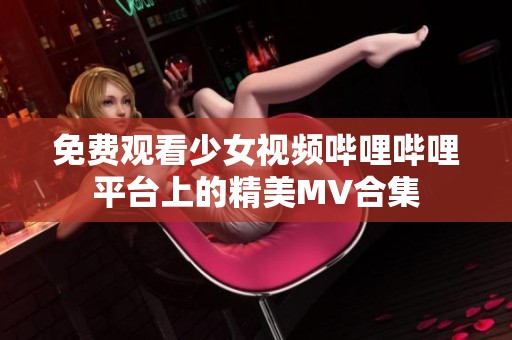免费观看少女视频哔哩哔哩平台上的精美MV合集