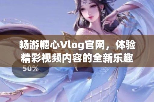 畅游糖心Vlog官网，体验精彩视频内容的全新乐趣