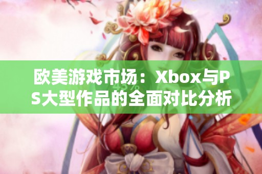 欧美游戏市场：Xbox与PS大型作品的全面对比分析