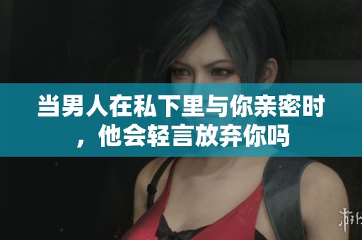 当男人在私下里与你亲密时，他会轻言放弃你吗