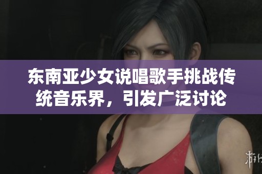 东南亚少女说唱歌手挑战传统音乐界，引发广泛讨论