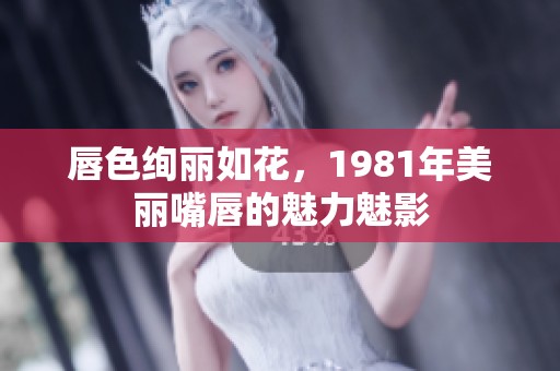 唇色绚丽如花，1981年美丽嘴唇的魅力魅影