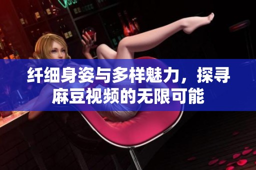 纤细身姿与多样魅力，探寻麻豆视频的无限可能