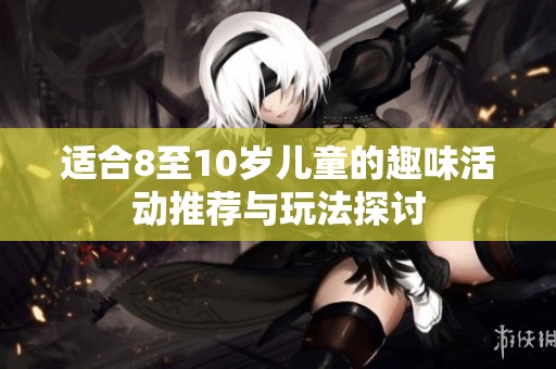 适合8至10岁儿童的趣味活动推荐与玩法探讨