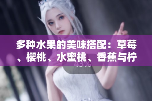 多种水果的美味搭配：草莓、樱桃、水蜜桃、香蕉与柠檬等的丰富风味分享