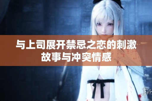 与上司展开禁忌之恋的刺激故事与冲突情感