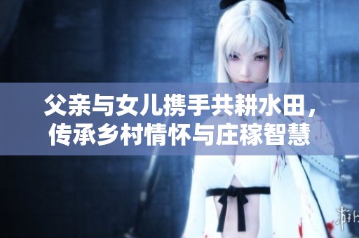 父亲与女儿携手共耕水田，传承乡村情怀与庄稼智慧
