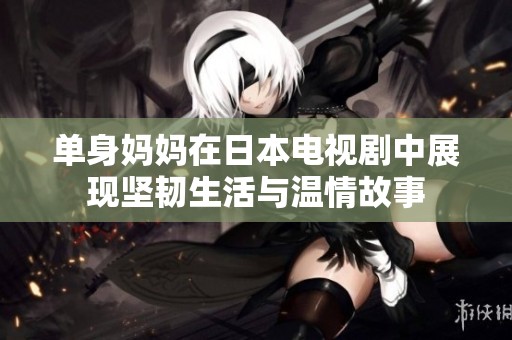 单身妈妈在日本电视剧中展现坚韧生活与温情故事