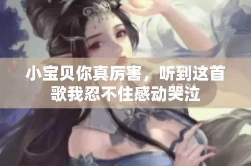 小宝贝你真厉害，听到这首歌我忍不住感动哭泣