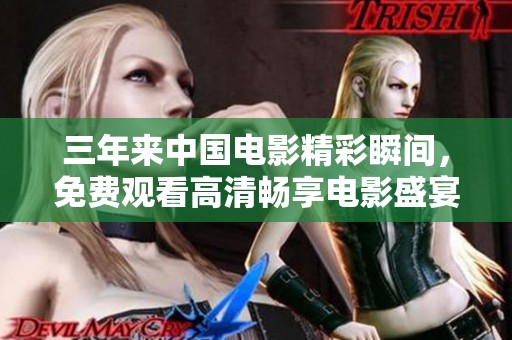 三年来中国电影精彩瞬间，免费观看高清畅享电影盛宴