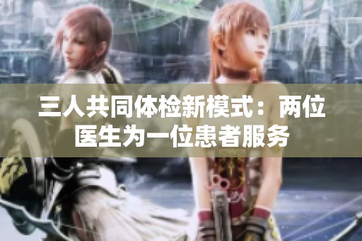 三人共同体检新模式：两位医生为一位患者服务