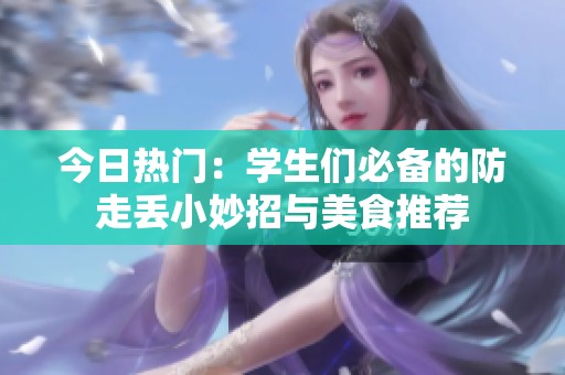 今日热门：学生们必备的防走丢小妙招与美食推荐